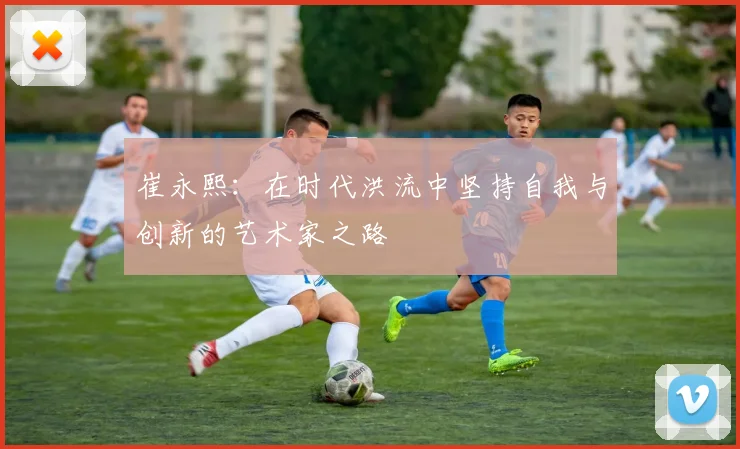 崔永熙：在时代洪流中坚持自我与创新的艺术家之路