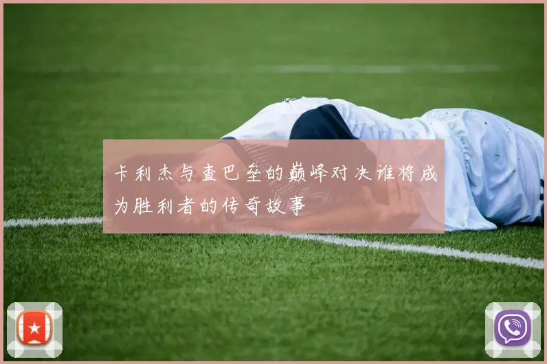 卡利杰与查巴垒的巅峰对决谁将成为胜利者的传奇故事