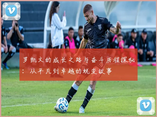 罗凯文的成长之路与奋斗历程探秘：从平凡到卓越的蜕变故事