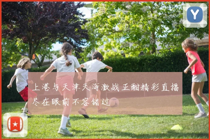 上港与天津天海激战正酣精彩直播尽在眼前不容错过
