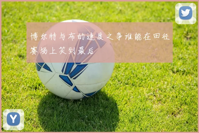 博尔特与布的速度之争谁能在田径赛场上笑到最后