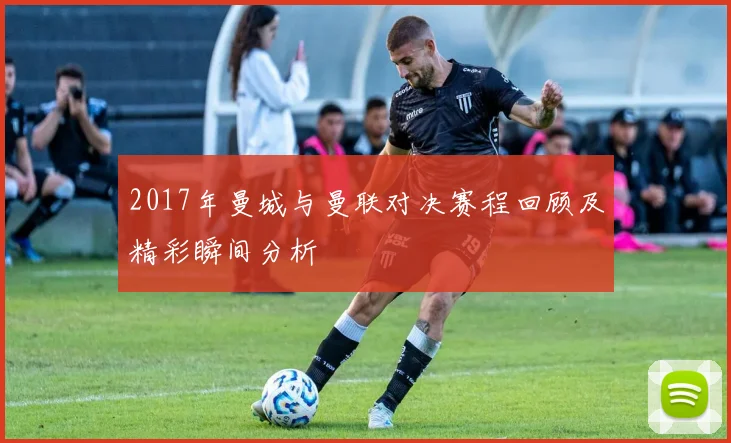 2017年曼城与曼联对决赛程回顾及精彩瞬间分析