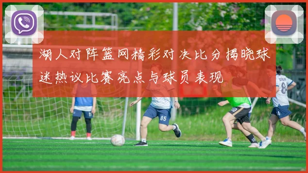 湖人对阵篮网精彩对决比分揭晓球迷热议比赛亮点与球员表现