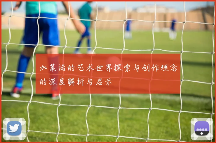 加莱诺的艺术世界探索与创作理念的深度解析与启示