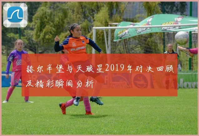 赫尔辛堡与天狼星2019年对决回顾及精彩瞬间分析