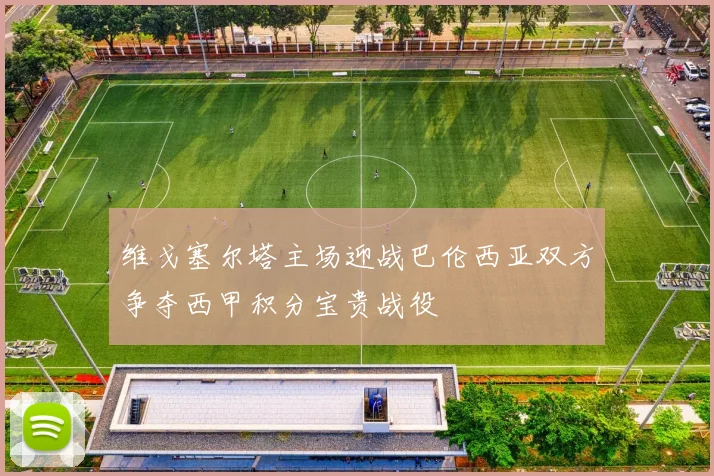 维戈塞尔塔主场迎战巴伦西亚双方争夺西甲积分宝贵战役
