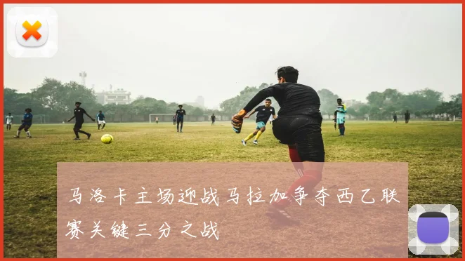 马洛卡主场迎战马拉加争夺西乙联赛关键三分之战