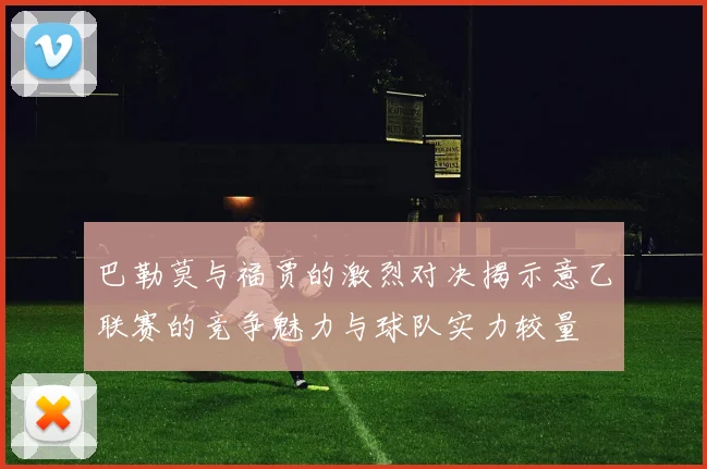 巴勒莫与福贾的激烈对决揭示意乙联赛的竞争魅力与球队实力较量